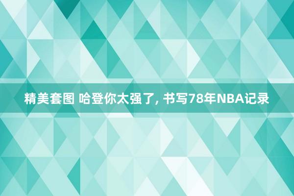 精美套图 哈登你太强了, 书写78年NBA记录