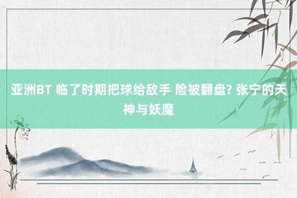 亚洲BT 临了时期把球给敌手 险被翻盘? 张宁的天神与妖魔