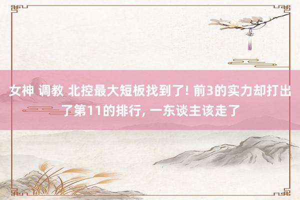 女神 调教 北控最大短板找到了! 前3的实力却打出了第11的排行, 一东谈主该走了