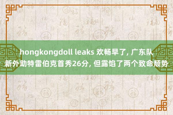 hongkongdoll leaks 欢畅早了, 广东队新外助特雷伯克首秀26分, 但露馅了两个致命颓势