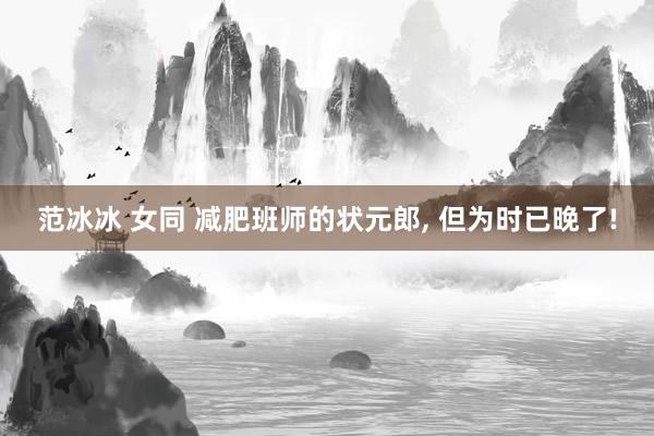 范冰冰 女同 减肥班师的状元郎, 但为时已晚了!