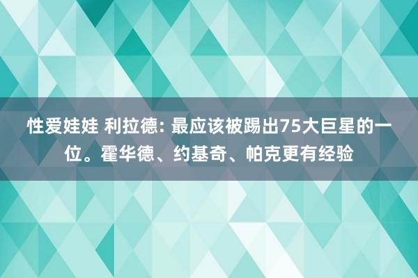 性爱娃娃 利拉德: 最应该被踢出75大巨星的一位。霍华德、约基奇、帕克更有经验