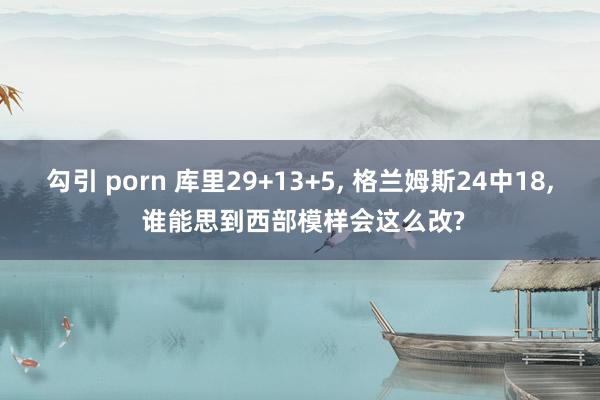 勾引 porn 库里29+13+5, 格兰姆斯24中18, 谁能思到西部模样会这么改?
