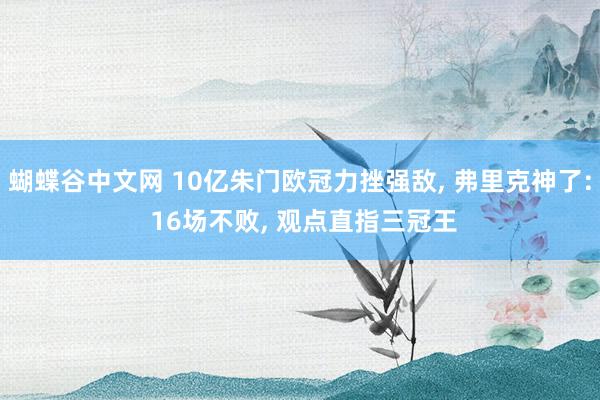 蝴蝶谷中文网 10亿朱门欧冠力挫强敌, 弗里克神了: 16场不败, 观点直指三冠王