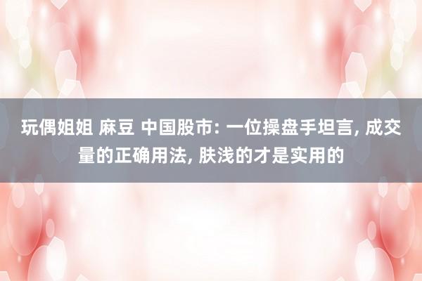 玩偶姐姐 麻豆 中国股市: 一位操盘手坦言, 成交量的正确用法, 肤浅的才是实用的