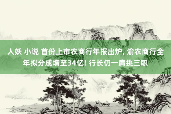 人妖 小说 首份上市农商行年报出炉, 渝农商行全年拟分成增至34亿! 行长仍一肩挑三职