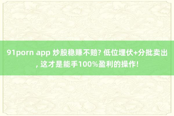91porn app 炒股稳赚不赔? 低位埋伏+分批卖出, 这才是能手100%盈利的操作!