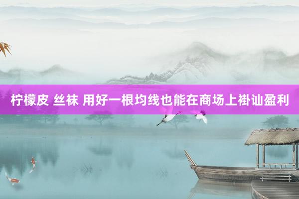 柠檬皮 丝袜 用好一根均线也能在商场上褂讪盈利