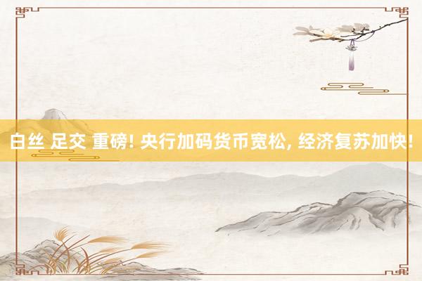 白丝 足交 重磅! 央行加码货币宽松, 经济复苏加快!