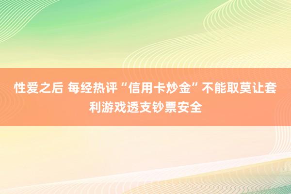性爱之后 每经热评“信用卡炒金”不能取莫让套利游戏透支钞票安全