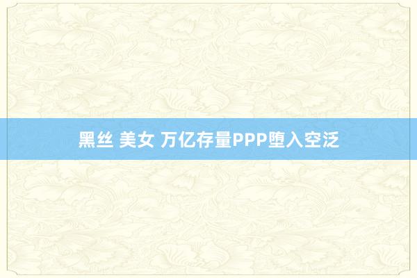 黑丝 美女 万亿存量PPP堕入空泛