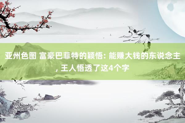 亚州色图 富豪巴菲特的颖悟: 能赚大钱的东说念主, 王人悟透了这4个字