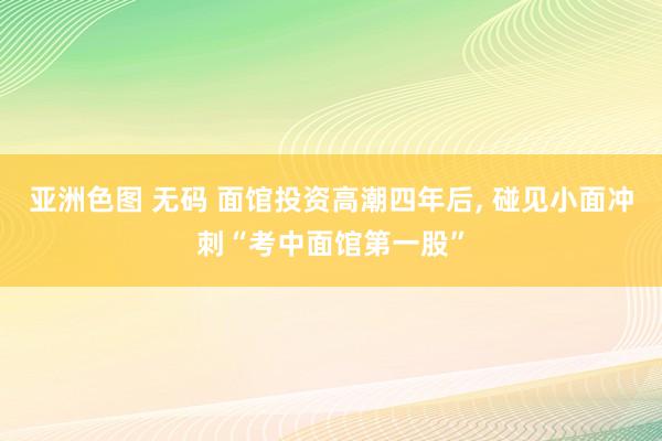 亚洲色图 无码 面馆投资高潮四年后, 碰见小面冲刺“考中面馆第一股”