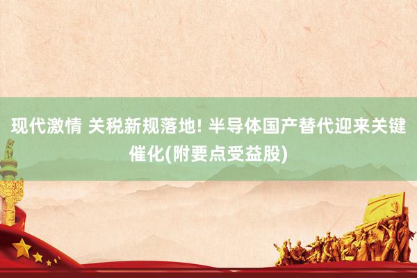 现代激情 关税新规落地! 半导体国产替代迎来关键催化(附要点受益股)