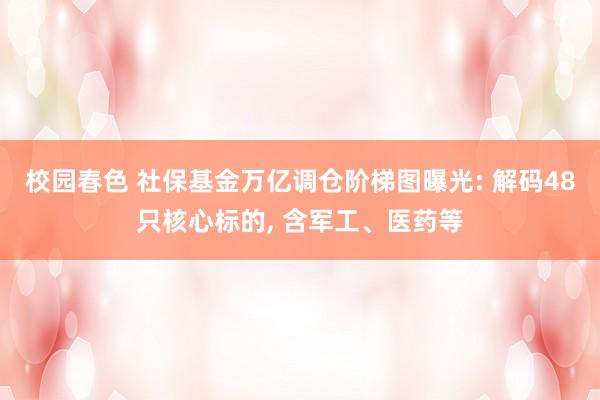 校园春色 社保基金万亿调仓阶梯图曝光: 解码48只核心标的, 含军工、医药等