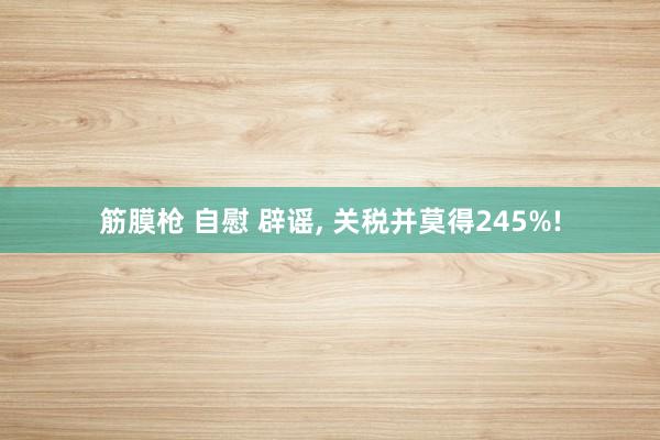 筋膜枪 自慰 辟谣, 关税并莫得245%!