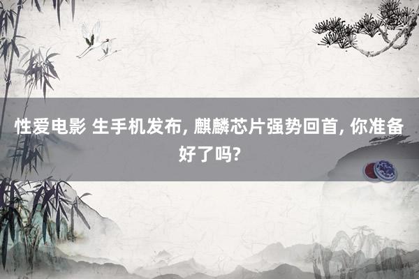 性爱电影 生手机发布, 麒麟芯片强势回首, 你准备好了吗?