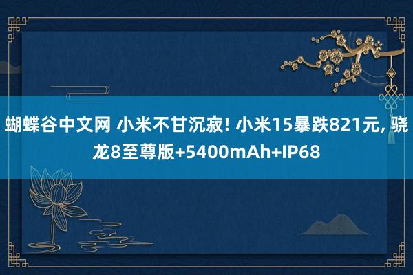 蝴蝶谷中文网 小米不甘沉寂! 小米15暴跌821元, 骁龙8至尊版+5400mAh+IP68