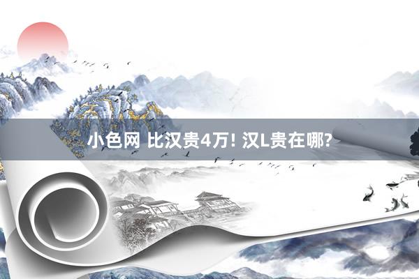 小色网 比汉贵4万! 汉L贵在哪?