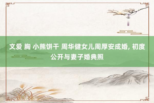 文爱 胸 小熊饼干 周华健女儿周厚安成婚, 初度公开与妻子婚典照
