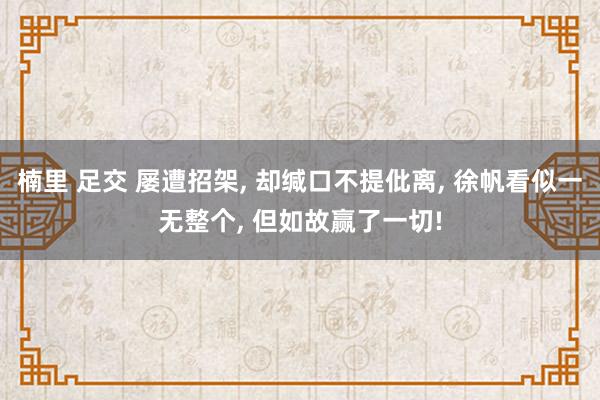 楠里 足交 屡遭招架, 却缄口不提仳离, 徐帆看似一无整个, 但如故赢了一切!