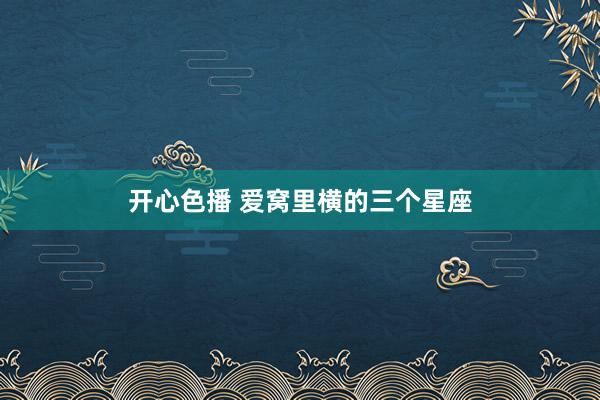 开心色播 爱窝里横的三个星座