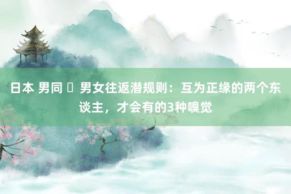 日本 男同 ​男女往返潜规则：互为正缘的两个东谈主，才会有的3种嗅觉