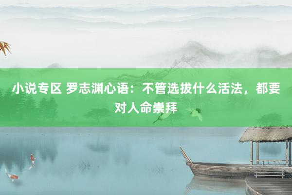 小说专区 罗志渊心语：不管选拔什么活法，都要对人命崇拜