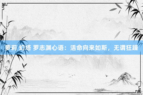 萝莉 幻塔 罗志渊心语：活命向来如斯，无谓狂躁