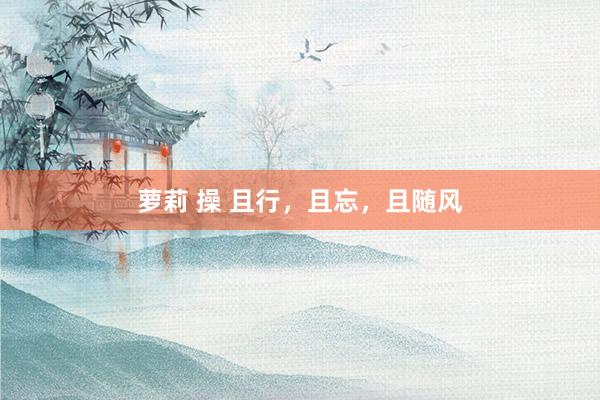 萝莉 操 且行，且忘，且随风