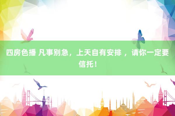 四房色播 凡事别急，上天自有安排 ，请你一定要信托！