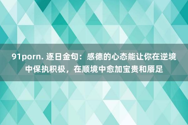 91porn. 逐日金句:感德的心态能让你在逆境中保执积极,在顺境中愈加宝贵和餍足
