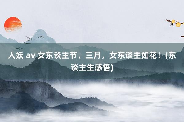 人妖 av 女东谈主节，三月，女东谈主如花！(东谈主生感悟)