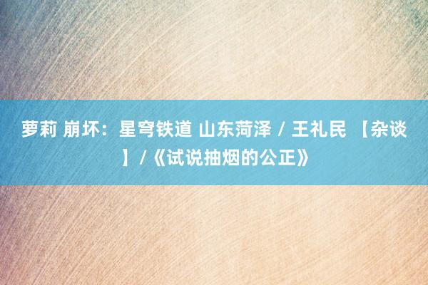 萝莉 崩坏：星穹铁道 山东菏泽 / 王礼民 【杂谈】/《试说抽烟的公正》