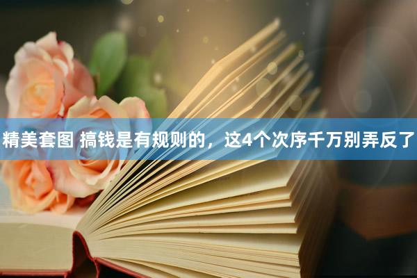 精美套图 搞钱是有规则的，这4个次序千万别弄反了