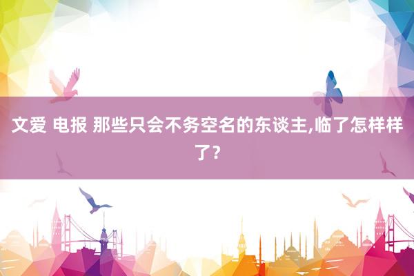 文爱 电报 那些只会不务空名的东谈主,临了怎样样了？