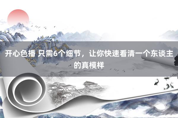 开心色播 只需6个细节，让你快速看清一个东谈主的真模样