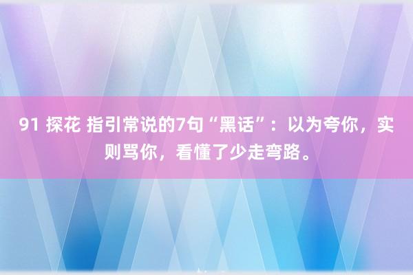 91 探花 指引常说的7句“黑话”:以为夸你,实则骂你,看懂了少走弯路。