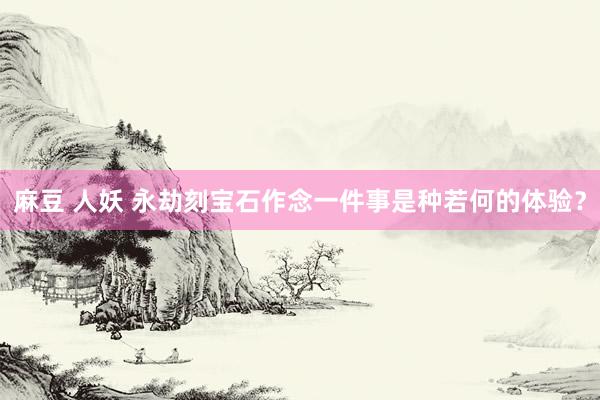 麻豆 人妖 永劫刻宝石作念一件事是种若何的体验？