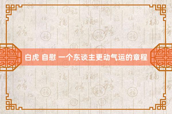 白虎 自慰 一个东谈主更动气运的章程