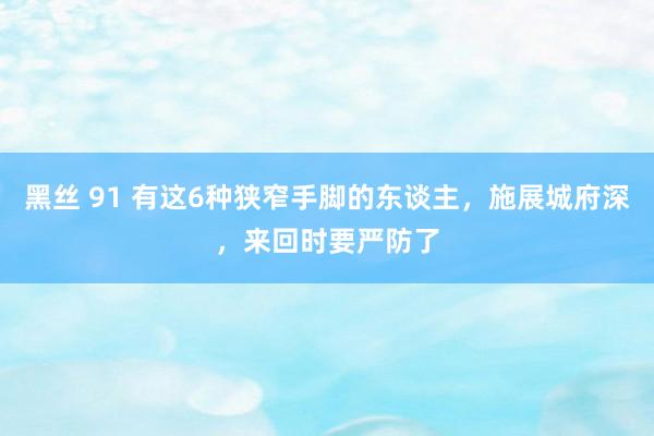 黑丝 91 有这6种狭窄手脚的东谈主，施展城府深，来回时要严防了