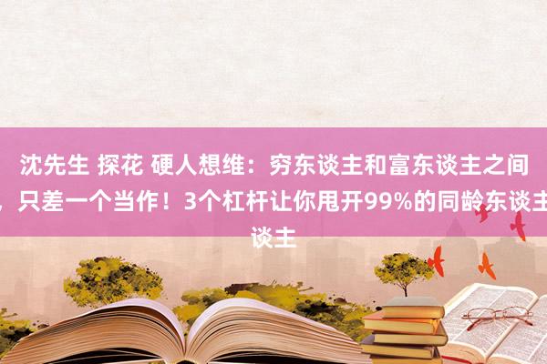 沈先生 探花 硬人想维：穷东谈主和富东谈主之间，只差一个当作！3个杠杆让你甩开99%的同龄东谈主