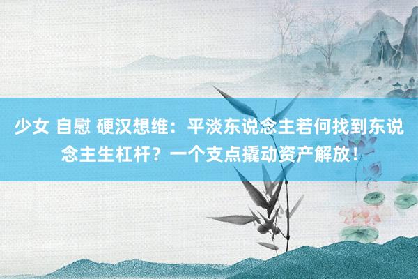 少女 自慰 硬汉想维：平淡东说念主若何找到东说念主生杠杆？一个支点撬动资产解放！