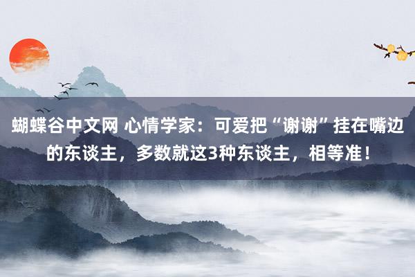 蝴蝶谷中文网 心情学家：可爱把“谢谢”挂在嘴边的东谈主，多数就这3种东谈主，相等准！