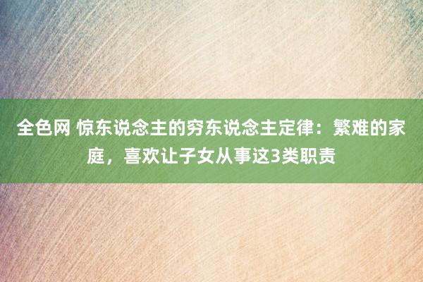 全色网 惊东说念主的穷东说念主定律：繁难的家庭，喜欢让子女从事这3类职责