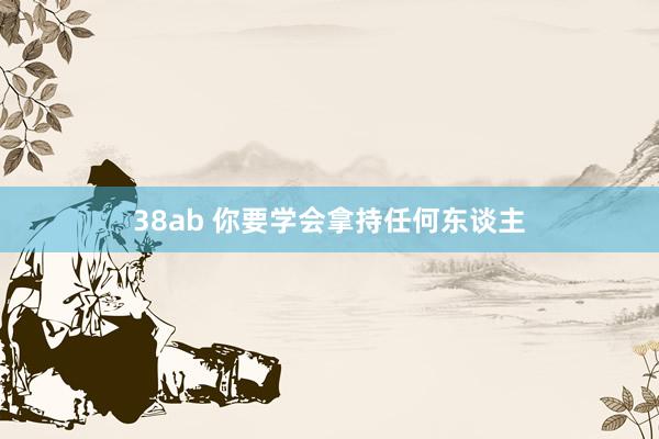 38ab 你要学会拿持任何东谈主