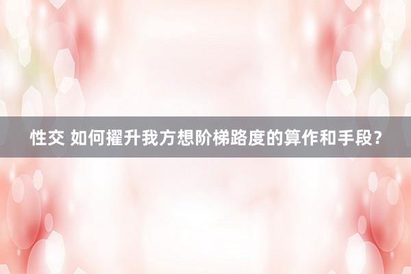 性交 如何擢升我方想阶梯路度的算作和手段？