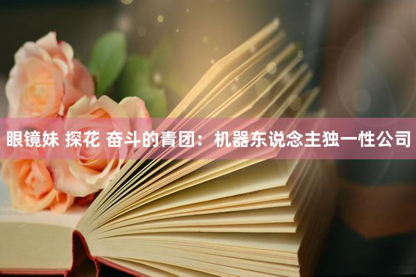 眼镜妹 探花 奋斗的青团：机器东说念主独一性公司