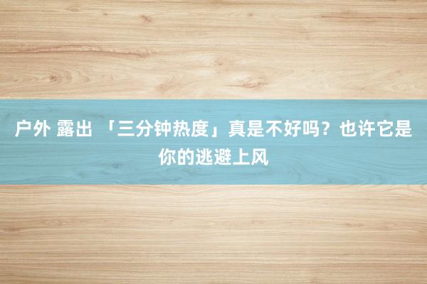 户外 露出 「三分钟热度」真是不好吗？也许它是你的逃避上风