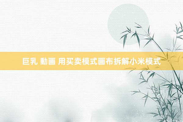 巨乳 動画 用买卖模式画布拆解小米模式